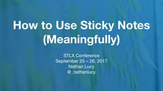 How to Use Sticky Notes
(Meaningfully)
STLX Conference

September 25 – 26, 2017

Nathan Lucy

@_nathanlucy
 