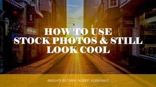 HOW TO USE
STOCK PHOTOS & STILL
LOOK COOL
INSIGHTS BY CHRIS ‘KUBBY’ KUBBERNUS
 