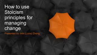 How to use
Stoicism
principles for
managing
change
Presented by Jishi (Luna) Zheng
 