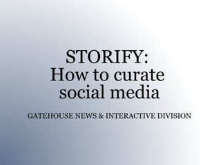 STORIFY:
     How to curate
      social media
GATEHOUSE NEWS & INTERACTIVE DIVISION
 