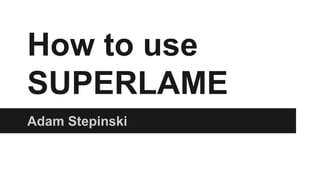 How to use 
SUPERLAME 
Adam Stepinski 
 