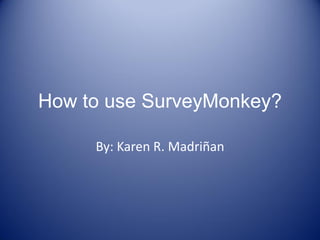 How to use SurveyMonkey?
By: Karen R. Madriñan
 