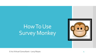 HowToUse
Survey Monkey
© A1Virtual Consultant - Levy Reyes 1
 