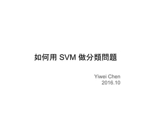 如何用 SVM 做分類問題
Yiwei Chen
2016.10
 