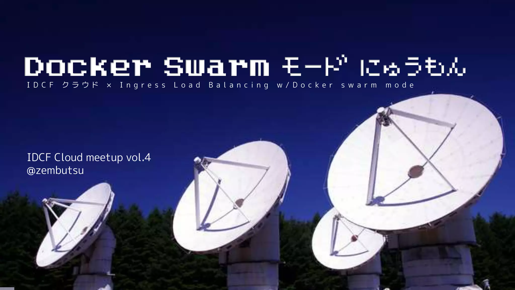 I D C F ク ラ ウ ド × I n g r e s s L o a d B a l a n c i n g w / D o c k e r s w a r m m o d e
IDCF Cloud meetup vol.4
@zembutsu
Docker Swarm モード にゅうもん
 