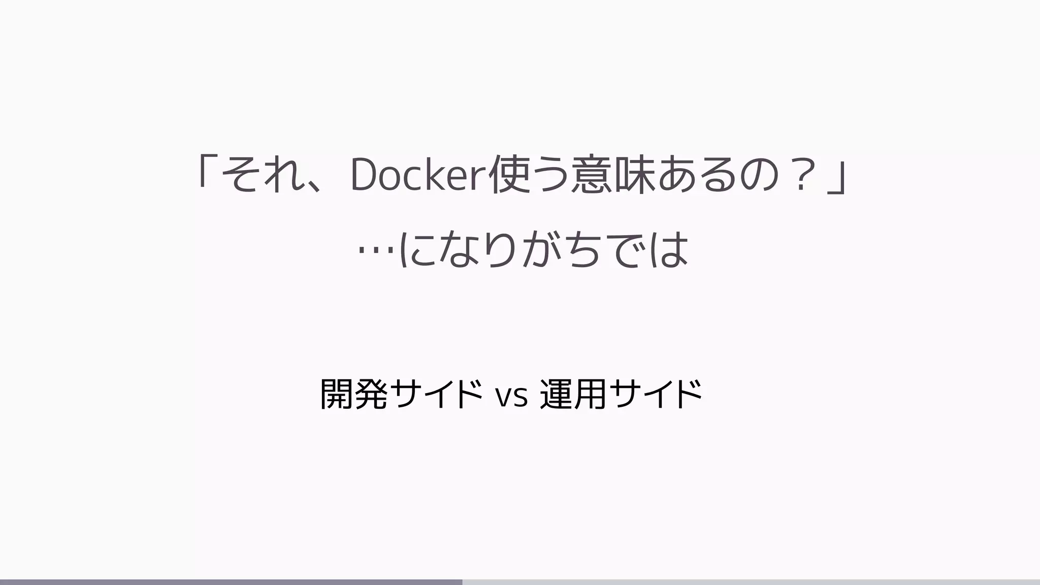 「それ、Docker使う意味あるの？」
…になりがちでは
開発サイド vs 運用サイド
 