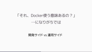 「それ、Docker使う意味あるの？」
…になりがちでは
開発サイド vs 運用サイド
 