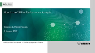 ORNL is managed by UT-Battelle, LLC for the US Department of Energy
How to use TAU for Performance Analysis
George S. Markomanolis
7 August 2019
 