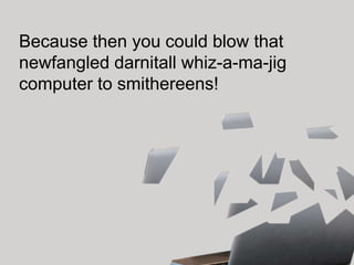 Because then you could blow that
newfangled darnitall whiz-a-ma-jig
computer to smithereens!
 