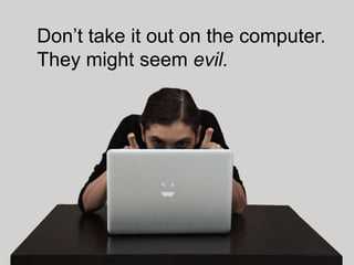 Don’t take it out on the computer.
They might seem evil.
 