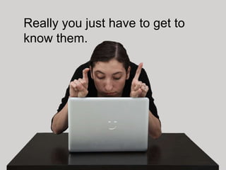 Really you just have to get to
know them.
 