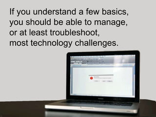 If you understand a few basics,
you should be able to manage,
or at least troubleshoot,
most technology challenges.
 