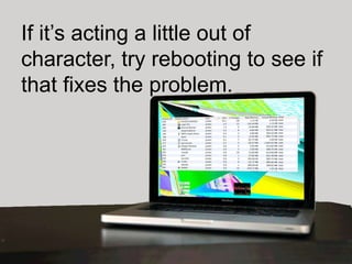 If it’s acting a little out of
character, try rebooting to see if
that fixes the problem.
 