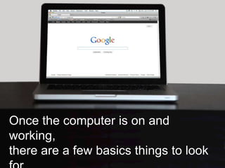 Once the computer is on and
working,
there are a few basics things to look
 