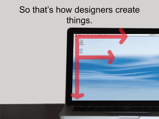 So that’s how designers create
            things.
 