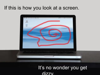 If this is how you look at a screen.




                It’s no wonder you get
 