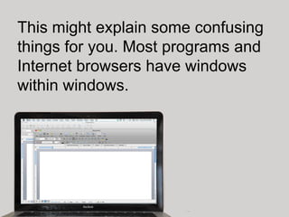 This might explain some confusing
things for you. Most programs and
Internet browsers have windows
within windows.
 