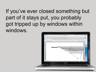 If you’ve ever closed something but
part of it stays put, you probably
got tripped up by windows within
windows.
 