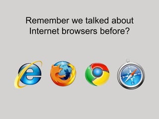 Remember we talked about
 Internet browsers before?
 