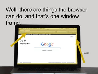 Well, there are things the browser
can do, and that’s one window
frame.


     Go to
     Websites


                                Scroll
 