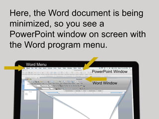 Here, the Word document is being
minimized, so you see a
PowerPoint window on screen with
the Word program menu.

   Word Menu
                   PowerPoint Window

                   Word Window
 