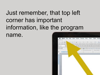 Just remember, that top left
corner has important
information, like the program
name.
 