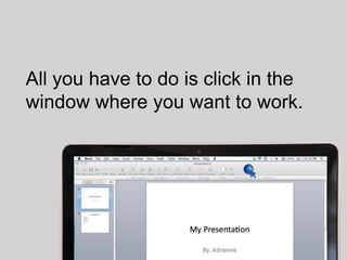 All you have to do is click in the
window where you want to work.
 