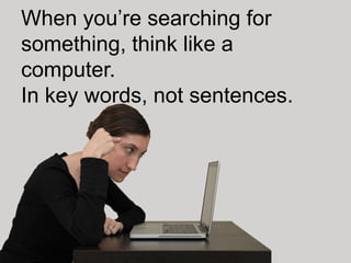 When you’re searching for
something, think like a
computer.
In key words, not sentences.
 