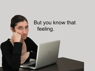 But you know that
 feeling.
 