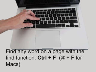 Find any word on a page with the
find function. Ctrl + F (⌘ + F for
Macs)
 