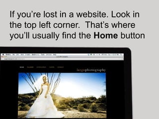 If you’re lost in a website. Look in
the top left corner. That’s where
you’ll usually find the Home button
 