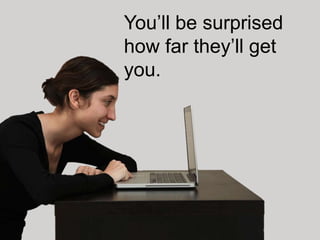 You’ll be surprised
how far they’ll get
you.
 