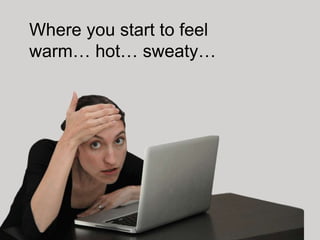 Where you start to feel
warm… hot… sweaty…
 