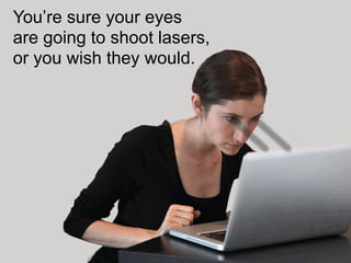 You’re sure your eyes
are going to shoot lasers,
or you wish they would.
 