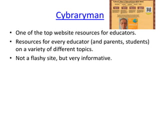 Cybraryman
• One of the top website resources for educators.
• Resources for every educator (and parents, students)
on a variety of different topics.
• Not a flashy site, but very informative.
 