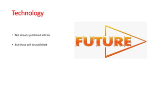 Technology
• Not already published articles
• But those will be published
 