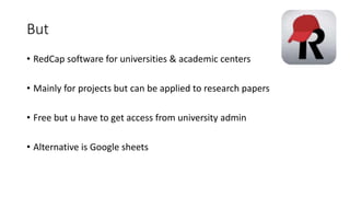 But
• RedCap software for universities & academic centers
• Mainly for projects but can be applied to research papers
• Free but u have to get access from university admin
• Alternative is Google sheets
 