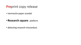 Preprint copy release
• Ivermectin paper scandal
• Research square platform
• detecting research misconduct
 