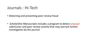 Journals : Hi-Tech
• Detecting and preventing peer-review fraud
• ScholarOne Manuscripts includes a program to detect unusual
submission and peer review activity that may warrant further
investigation by the journal.
 