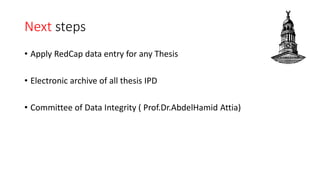 Next steps
• Apply RedCap data entry for any Thesis
• Electronic archive of all thesis IPD
• Committee of Data Integrity ( Prof.Dr.AbdelHamid Attia)
 