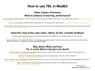 Why, before What, and How
Poh-Sun Goh

29 February 2020 @ 1201hrs
How to use TEL in MedEd
Read this, look at this, take notes, reﬂect, do this, consider feedback
Value, Impact, Outcomes
Goh, P.S. eLearning or Technology enhanced learning in medical education - Hope, not Hype. Med Teach. 2016 Sep; 38(9): 957-958, Epub 2016 Mar 16

http://www.ncbi.nlm.nih.gov/pubmed/26982639
Goh, P.S. eLearning in Medical Education - Costs and Value Add. The Asia Paciﬁc Scholar (TAPS). Published online: 2 May, TAPS 2018, 3(2), 58-60. DOI: https://doi.org/10.29060/
TAPS.2018-3-2/PV1073
Goh, P.S. A series of reﬂections on eLearning, traditional and blended learning. MedEdPublish. 2016 Oct; 5(3), Paper No:19. Epub 2016 Oct 14.

http://dx.doi.org/10.15694/mep.2016.000105
TeL is a tool, What is the job to be done?
What is evidence of learning, performance?
Goh, P.S. Learning Analytics in Medical Education. MedEdPublish. 2017 Apr; 6(2), Paper No:5. Epub 2017 Apr 4. https://doi.org/10.15694/mep.2017.000067
Dong C, Goh PS. Twelve tips for the eﬀective use of videos in medical education. Med Teach. 2015 Feb; 37(2):140-5.

http://www.ncbi.nlm.nih.gov/pubmed/25110154
Goh, P.S. Using a blog as an integrated eLearning tool and platform. Med Teach. 2016 Jun;38(6):628-9. Epub 2015 Nov 11.

http://www.ncbi.nlm.nih.gov/pubmed/26558420
Goh, P.S., Sandars, J. An innovative approach to digitally ﬂip the classroom by using an online "graﬃti wall" with a blog. Med Teach. 2016 Aug;38(8):858. Epub 2016 Jul 14.

http://www.ncbi.nlm.nih.gov/pubmed/27414992
Goh PS, Sandars J. (2019). Digital Scholarship – rethinking educational scholarship in the digital world, MedEdPublish, 8, [2], 15, https://doi.org/10.15694/mep.2019.000085.1

https://www.mededpublish.org/manuscripts/2286

Sandars J, Patel RS, Goh PS, Kokatailo PK, Laﬀerty N. The importance of educational theories for facilitating learning when using technology in medical education. 

Med Teach. 2015 Mar 17:1-4. http://www.ncbi.nlm.nih.gov/pubmed/25776228

 