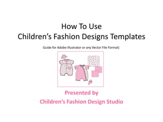 How To Use
Children’s Fashion Designs Templates
       Guide for Adobe Illustrator or any Vector File Format)




                Presented by
      Children’s Fashion Design Studio
 