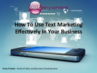 How	To	Use	Text	Marke/ng	
Eﬀec/vely	In	Your	Business	
Terry	Francis	-	Head	of	Sales	and	Business	Development	
 