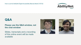 How to use the AbilityNet Digital Accessibility Maturity Model 21/07/22
Q&A
Please use the Q&A window, not
the chat window
Slides, transcripts and a recording
of this online event will be made
available
 