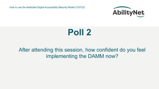 How to use the AbilityNet Digital Accessibility Maturity Model 21/07/22
Poll 2
After attending this session, how confident do you feel
implementing the DAMM now?
 