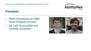 How to use the AbilityNet Digital Accessibility Maturity Model 21/07/22
Panelists
• Robin Christopherson MBE,
Head of Digital Inclusion
• Adi Latif, Accessibility and
Usability Consultant
 