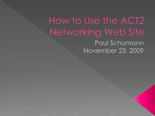 How to Use the ACT2 Networking Web Site Paul Schumann November 23, 2009 