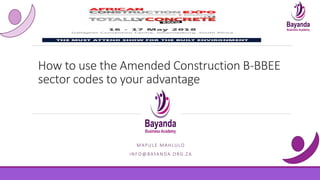 How to use the Amended Construction B-BBEE
sector codes to your advantage
MAPULE MAHLULO
INFO@BAYANDA.ORG.ZA
 