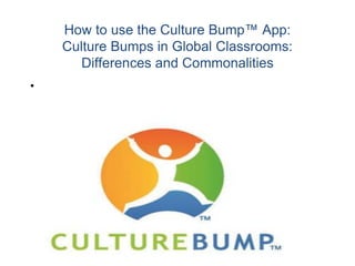 How to use the Culture Bump™ App:
Culture Bumps in Global Classrooms:
Differences and Commonalities
•
 