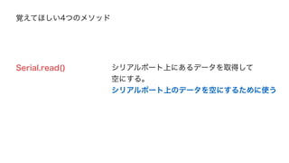 A STEP1. P 
通信開始の合図 
A P 
A P 
A P 
STEP2. 
STEP3. 
STEP4. 
USB 
データを空にする 
センサの値 
USBケーブル上の 
データを空にする 
ProcessingがArduino 
送信するように合図を送ります 
合図を受信したら、シリアルポート上 
のデータを空にします 
その後、センサ値を送信します 
センサ値を受信したら、データを 
空にします 
 